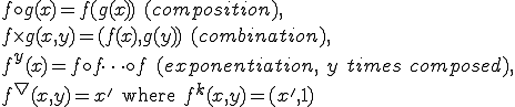 
f \circ g(x) = f(g(x))\ (composition),\\
f \times g(x,y) = (f(x),g(y))\ (combination),\\
f^y(x) = f \circ f \dots \circ f\ (exponentiation,\ y\ times\ composed),\\
f^\bigtriangledown(x,y) = x'\text{ where }f^k(x,y) = (x', 1)
