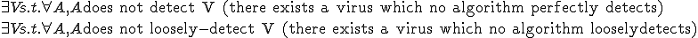 
 \exist V s.t. \forall A, A \text{does not detect V (there exists a virus which no algorithm perfectly detects)}\\
 \exist V s.t. \forall A, A \text{does not loosely-detect V (there exists a virus which no algorithm looselydetects)}
