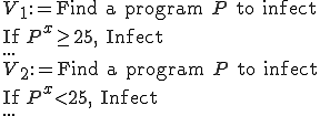 
	V_1 := \text{Find a program }P\text{ to infect}\\
	\text{If }P^x \geq 25\text{, Infect}\\
	...\\
	V_2 := \text{Find a program }P\text{ to infect}\\
	\text{If }P^x \lt 25\text{, Infect}\\
	...
