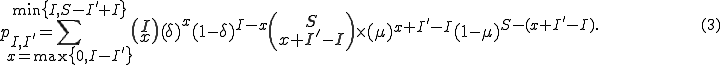 
	p_{I,I'} = \sum_{x=\mbox{max}\{0,I-I'\}}^{\mbox{min}\{I,S-I'+I\}}
		\left(
			\begin{matrix}I\\x\end{matrix}
		\right)
		(\delta)^x(1 - \delta)^{I - x}
		\left(
			\begin{matrix}S\\x + I' - I\end{matrix}
		\right) \times
		(\mu)^{x + I' - I}(1 - \mu)^{S - (x + I' - I).
		\hspace{100}(3)

